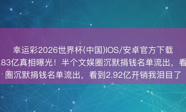 幸运彩2026世界杯(中国)IOS/安卓官方下载 韩红基金会年收入近7.83亿真相曝光！半个文娱圈沉默捐钱名单流出，看到2.92亿开销我泪目了
