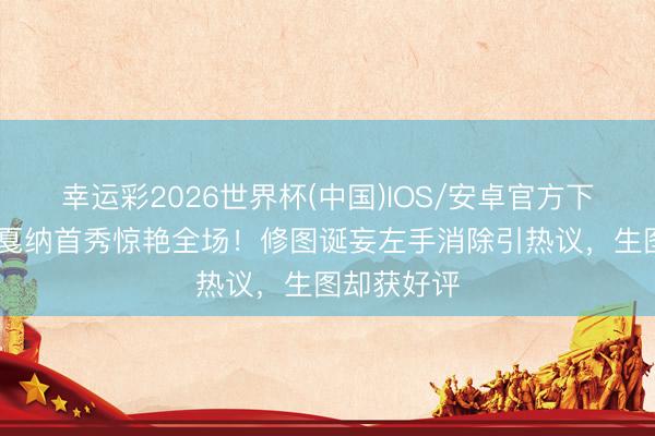 幸运彩2026世界杯(中国)IOS/安卓官方下载 谢可寅戛纳首秀惊艳全场！修图诞妄左手消除引热议，生图却获好评