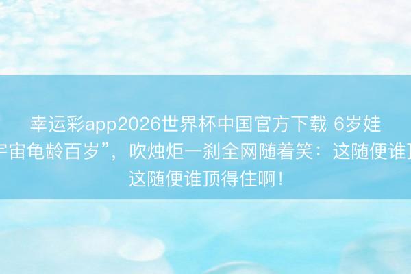 幸运彩app2026世界杯中国官方下载 6岁娃许诺“全宇宙龟龄百岁”，吹烛炬一刹全网随着笑：这随便谁顶得住啊！