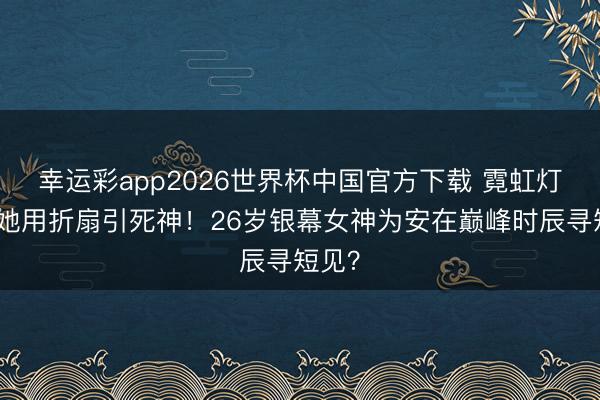 幸运彩app2026世界杯中国官方下载 霓虹灯下，她用折扇引死神！26岁银幕女神为安在巅峰时辰寻短见？
