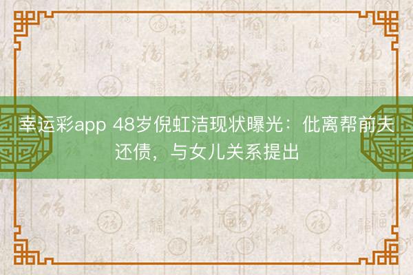 幸运彩app 48岁倪虹洁现状曝光：仳离帮前夫还债，与女儿关系提出