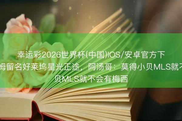幸运彩2026世界杯(中国)IOS/安卓官方下载 贝克汉姆留名好莱坞星光正途，阿汤哥：莫得小贝MLS就不会有梅西