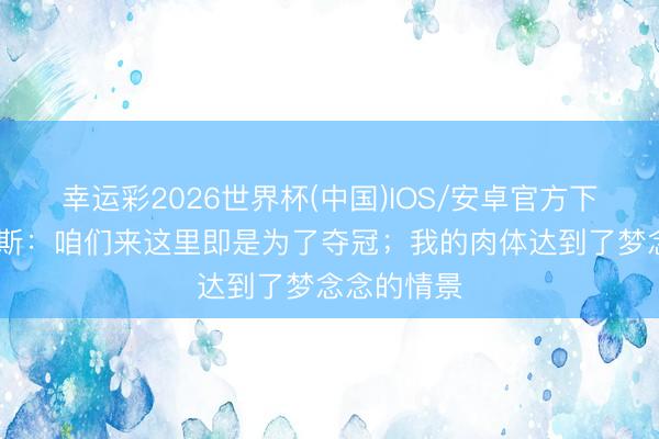 幸运彩2026世界杯(中国)IOS/安卓官方下载 维尼修斯：咱们来这里即是为了夺冠；我的肉体达到了梦念念的情景