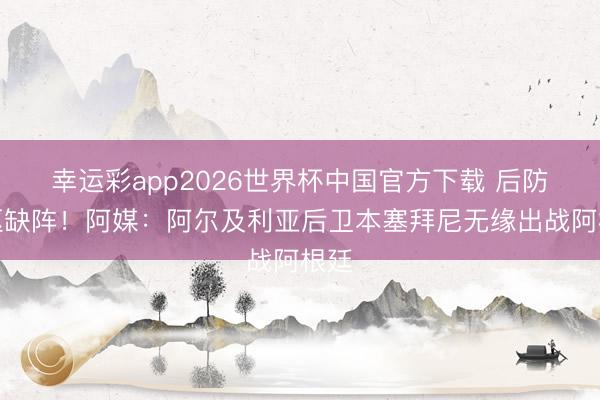 幸运彩app2026世界杯中国官方下载 后防中枢缺阵！阿媒：阿尔及利亚后卫本塞拜尼无缘出战阿根廷