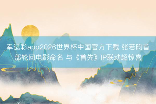 幸运彩app2026世界杯中国官方下载 张若昀首部轮回电影命名 与《首先》IP联动超惊喜