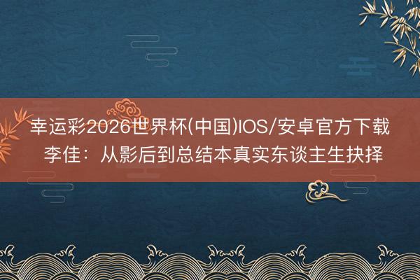 幸运彩2026世界杯(中国)IOS/安卓官方下载 李佳：从影后到总结本真实东谈主生抉择