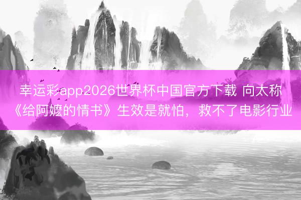 幸运彩app2026世界杯中国官方下载 向太称《给阿嬷的情书》生效是就怕，救不了电影行业