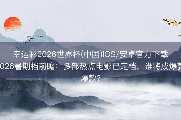 幸运彩2026世界杯(中国)IOS/安卓官方下载 2026暑期档前瞻：多部热点电影已定档，谁将成爆款？
