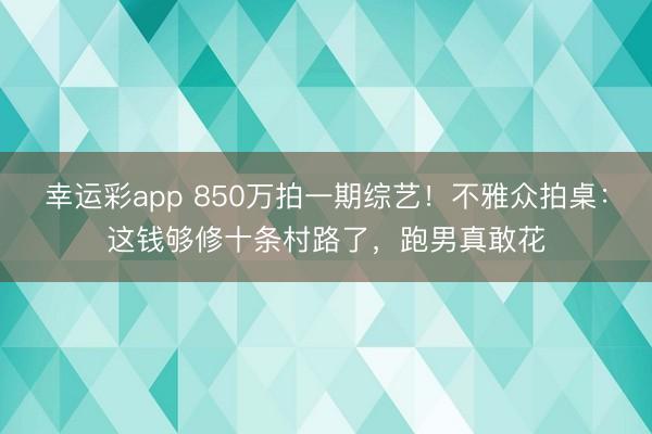 幸运彩app 850万拍一期综艺！不雅众拍桌：这钱够修十条村路了，跑男真敢花