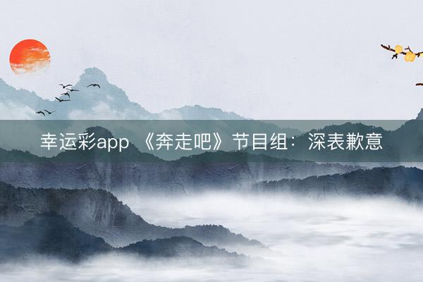 幸运彩app 《奔走吧》节目组：深表歉意