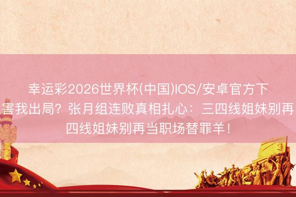 幸运彩2026世界杯(中国)IOS/安卓官方下载 麦克风歇工害我出局？张月组连败真相扎心：三四线姐妹别再当职场替罪羊！