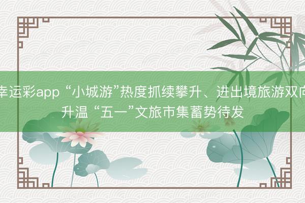 幸运彩app “小城游”热度抓续攀升、进出境旅游双向升温 “五一”文旅市集蓄势待发