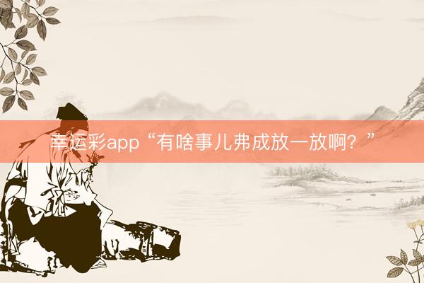 幸运彩app “有啥事儿弗成放一放啊？”