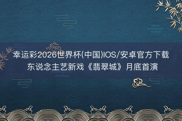 幸运彩2026世界杯(中国)IOS/安卓官方下载 东说念主艺新戏《翡翠城》月底首演