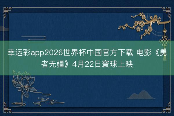 幸运彩app2026世界杯中国官方下载 电影《勇者无疆》4月22日寰球上映