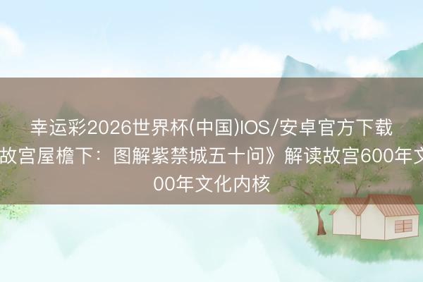 幸运彩2026世界杯(中国)IOS/安卓官方下载 《坐在故宫屋檐下：图解紫禁城五十问》解读故宫600年文化内核