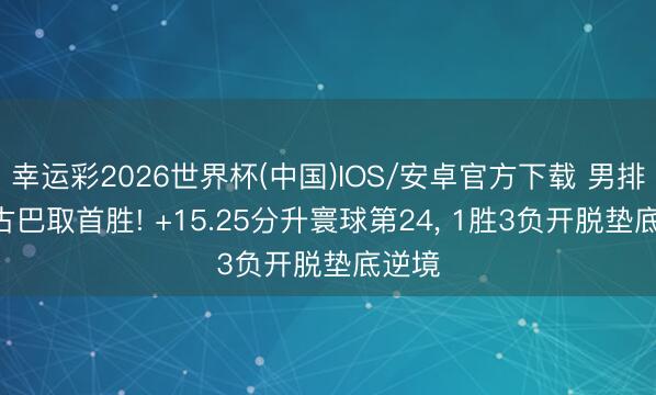 幸运彩2026世界杯(中国)IOS/安卓官方下载 男排3-0古巴取首胜! +15.25分升寰球第24, 1胜3负开脱垫底逆境