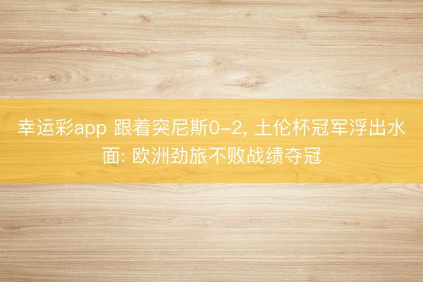 幸运彩app 跟着突尼斯0-2, 土伦杯冠军浮出水面: 欧洲劲旅不败战绩夺冠