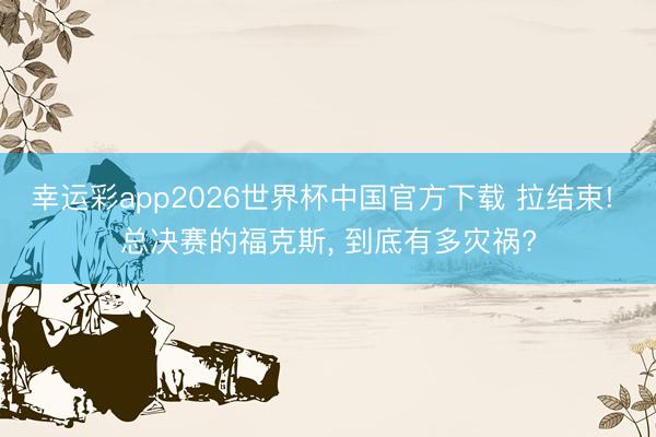 幸运彩app2026世界杯中国官方下载 拉结束! 总决赛的福克斯, 到底有多灾祸?