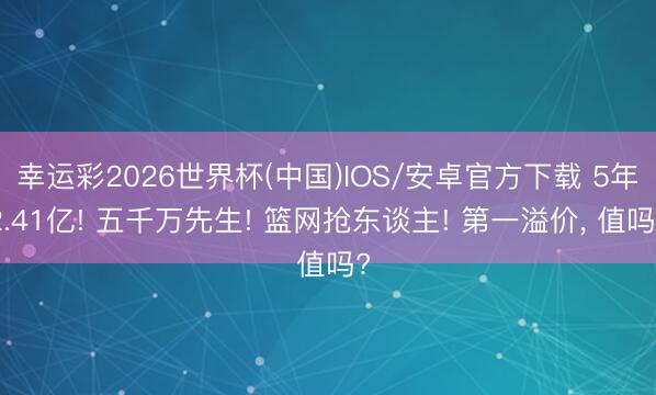 幸运彩2026世界杯(中国)IOS/安卓官方下载 5年2.41亿! 五千万先生! 篮网抢东谈主! 第一溢价, 值吗?