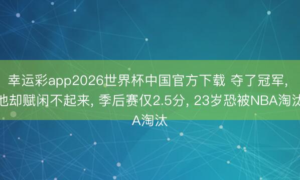 幸运彩app2026世界杯中国官方下载 夺了冠军, 他却赋闲不起来, 季后赛仅2.5分, 23岁恐被NBA淘汰