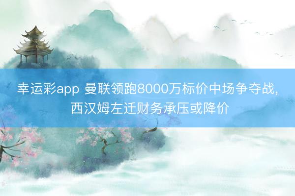 幸运彩app 曼联领跑8000万标价中场争夺战, 西汉姆左迁财务承压或降价