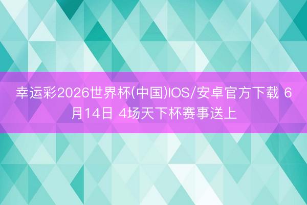 幸运彩2026世界杯(中国)IOS/安卓官方下载 6月14日 4场天下杯赛事送上
