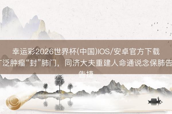 幸运彩2026世界杯(中国)IOS/安卓官方下载 广泛肿瘤“封”肺门，同济大夫重建人命通说念保肺告捷