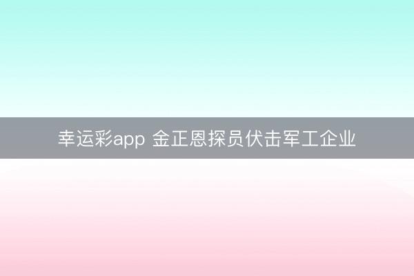 幸运彩app 金正恩探员伏击军工企业