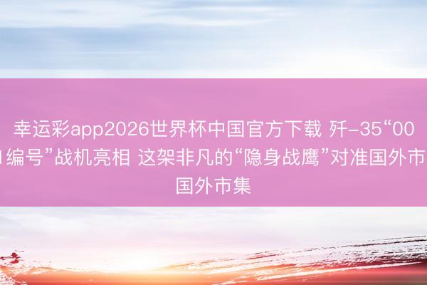 幸运彩app2026世界杯中国官方下载 歼-35“0001编号”战机亮相 这架非凡的“隐身战鹰”对准国外市集