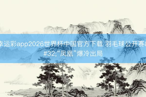 幸运彩app2026世界杯中国官方下载 羽毛球公开赛 “凤凰”爆冷出局