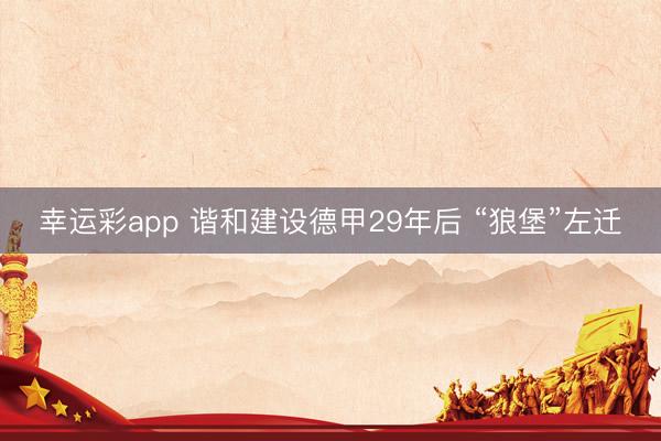 幸运彩app 谐和建设德甲29年后 “狼堡”左迁