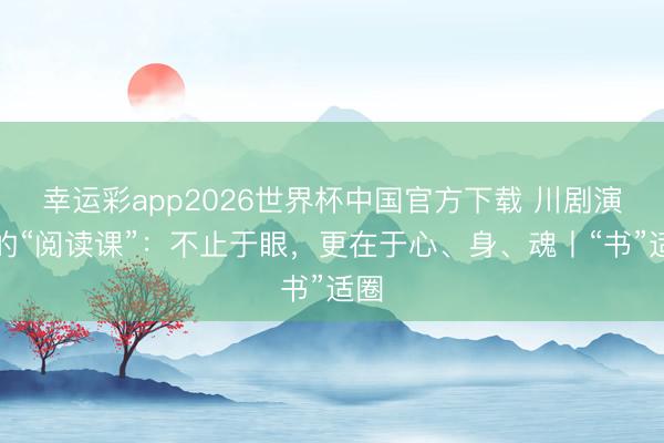 幸运彩app2026世界杯中国官方下载 川剧演员的“阅读课”：不止于眼，更在于心、身、魂丨“书”适圈