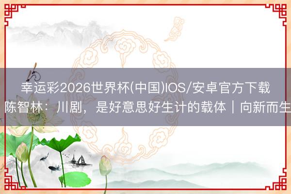 幸运彩2026世界杯(中国)IOS/安卓官方下载 陈智林：川剧，是好意思好生计的载体｜向新而生