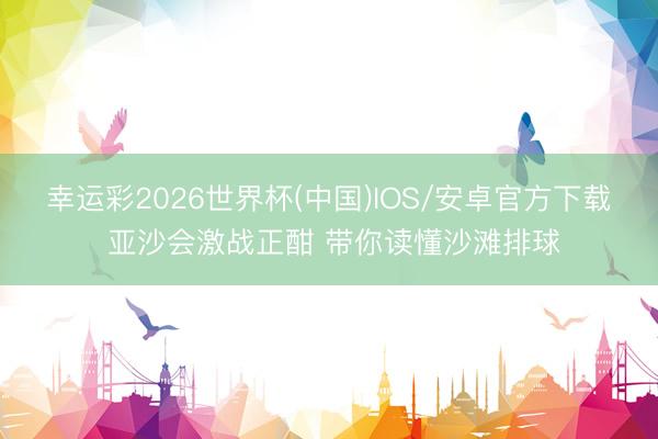 幸运彩2026世界杯(中国)IOS/安卓官方下载 亚沙会激战正酣 带你读懂沙滩排球