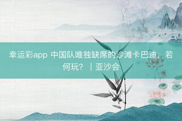 幸运彩app 中国队唯独缺席的沙滩卡巴迪，若何玩？｜亚沙会