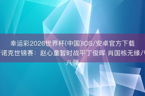 幸运彩2026世界杯(中国)IOS/安卓官方下载 斯诺克世锦赛：赵心童暂时战平丁俊晖 肖国栋无缘八强
