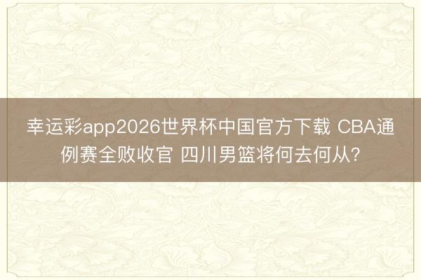 幸运彩app2026世界杯中国官方下载 CBA通例赛全败收官 四川男篮将何去何从？