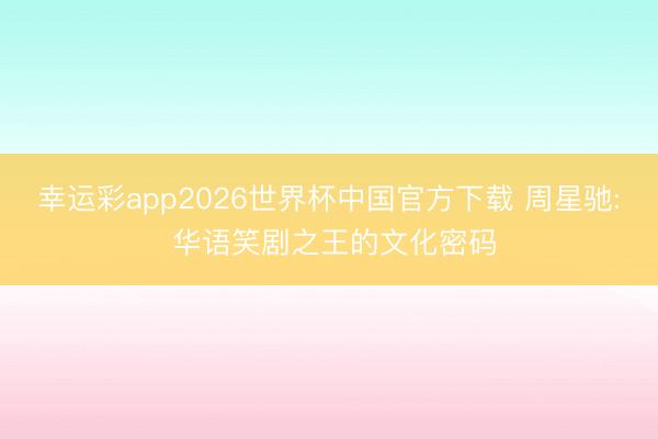 幸运彩app2026世界杯中国官方下载 周星驰: 华语笑剧之王的文化密码