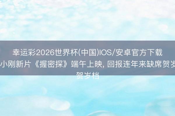 幸运彩2026世界杯(中国)IOS/安卓官方下载 冯小刚新片《握密探》端午上映， 回报连年来缺席贺岁档