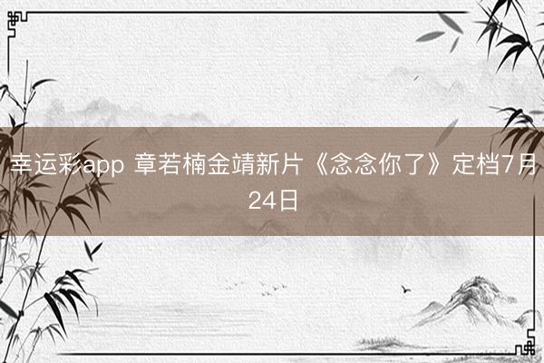 幸运彩app 章若楠金靖新片《念念你了》定档7月24日