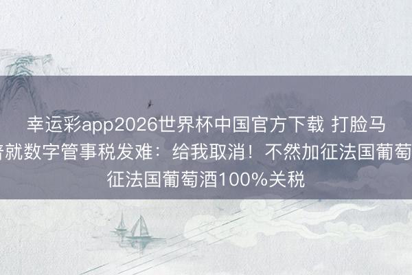 幸运彩app2026世界杯中国官方下载 打脸马克龙?特朗普就数字管事税发难:给我取消!不然加征法国葡萄酒100%关税