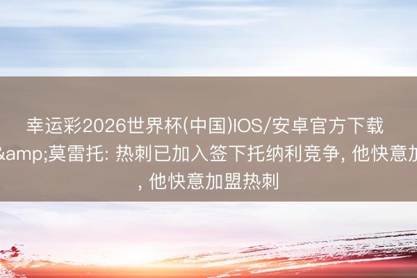 幸运彩2026世界杯(中国)IOS/安卓官方下载 罗马诺&莫雷托: 热刺已加入签下托纳利竞争， 他快意加盟热刺