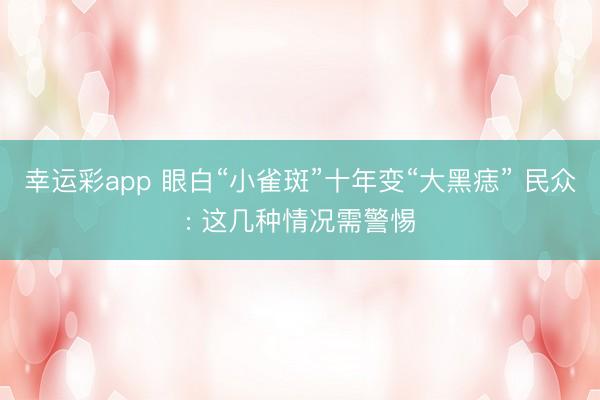 幸运彩app 眼白“小雀斑”十年变“大黑痣” 民众: 这几种情况需警惕
