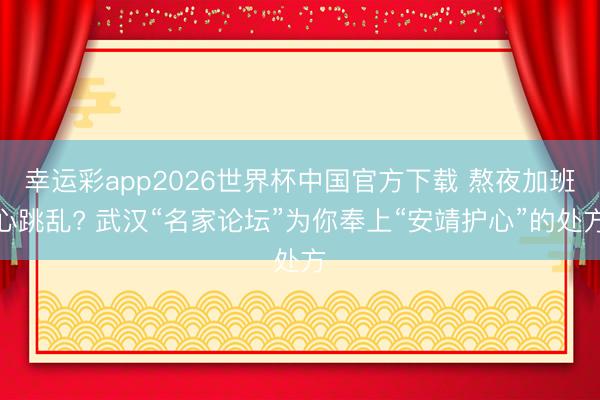 幸运彩app2026世界杯中国官方下载 熬夜加班心跳乱? 武汉“名家论坛”为你奉上“安靖护心”的处方
