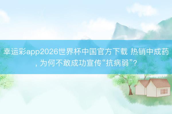 幸运彩app2026世界杯中国官方下载 热销中成药, 为何不敢成功宣传“抗病弱”?