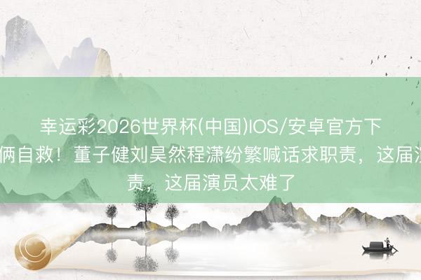 幸运彩2026世界杯(中国)IOS/安卓官方下载 演员技俩自救！董子健刘昊然程潇纷繁喊话求职责，这届演员太难了