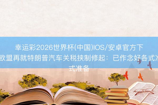幸运彩2026世界杯(中国)IOS/安卓官方下载 欧盟再就特朗普汽车关税挟制修起：已作念好各式准备