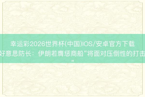 幸运彩2026世界杯(中国)IOS/安卓官方下载 好意思防长：伊朗若膺惩商船“将面对压倒性的打击”