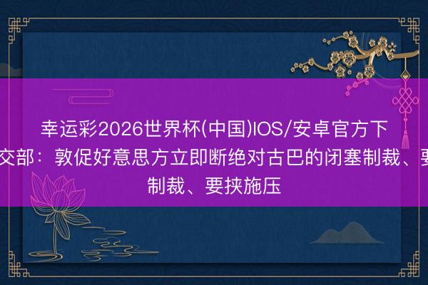 幸运彩2026世界杯(中国)IOS/安卓官方下载 我社交部:敦促好意思方立即断绝对古巴的闭塞制裁、要挟施压